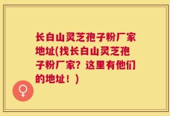 长白山灵芝孢子粉厂家地址(找长白山灵芝孢子粉厂家？这里有他们的地址！)