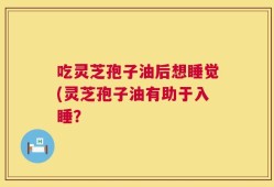 吃灵芝孢子油后想睡觉(灵芝孢子油有助于入睡？