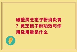 破壁灵芝孢子粉消炎胃？灵芝孢子粉功效与作用及用量是什么