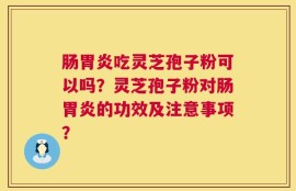 肠胃炎吃灵芝孢子粉可以吗？灵芝孢子粉对肠胃炎的功效及注意事项？