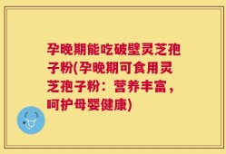 孕晚期能吃破壁灵芝孢子粉(孕晚期可食用灵芝孢子粉：营养丰富，呵护母婴健康)