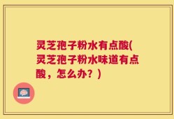 灵芝孢子粉水有点酸(灵芝孢子粉水味道有点酸，怎么办？)