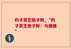 豹子灵芝孢子粉_“豹子灵芝孢子粉：与健康”