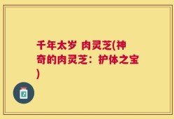 千年太岁 肉灵芝(神奇的肉灵芝：护体之宝)