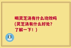喝灵芝汤有什么功效吗(灵芝汤有什么好处？了解一下！)