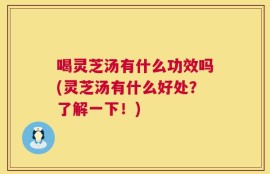 喝灵芝汤有什么功效吗(灵芝汤有什么好处？了解一下！)