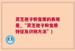 灵芝孢子粉变质的表现是_“灵芝孢子粉变质特征及识别方法”)