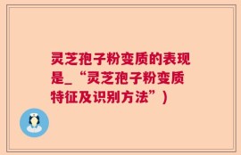 灵芝孢子粉变质的表现是_“灵芝孢子粉变质特征及识别方法”)