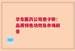华东医药公司孢子粉：品质特色功效及市场前景