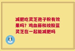 减肥吃灵芝孢子粉有效果吗？鸡血藤和绞股蓝灵芝在一起能减肥吗