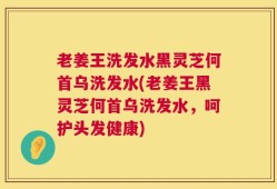 老姜王洗发水黑灵芝何首乌洗发水(老姜王黑灵芝何首乌洗发水，呵护头发健康)