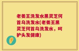 老姜王洗发水黑灵芝何首乌洗发水(老姜王黑灵芝何首乌洗发水，呵护头发健康)