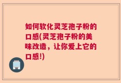如何软化灵芝孢子粉的口感(灵芝孢子粉的美味改造，让你爱上它的口感!)