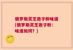 俄罗斯灵芝孢子粉味道(俄罗斯灵芝孢子粉：味道如何？)