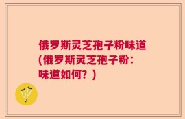 俄罗斯灵芝孢子粉味道(俄罗斯灵芝孢子粉：味道如何？)