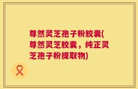 尊然灵芝孢子粉胶囊(尊然灵芝胶囊，纯正灵芝孢子粉提取物)