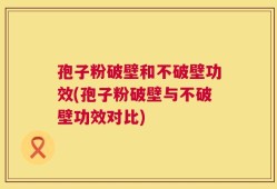 孢子粉破壁和不破壁功效(孢子粉破壁与不破壁功效对比)