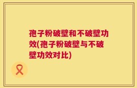 孢子粉破壁和不破壁功效(孢子粉破壁与不破壁功效对比)