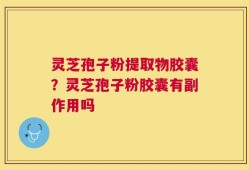 灵芝孢子粉提取物胶囊？灵芝孢子粉胶囊有副作用吗