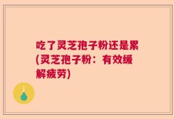 吃了灵芝孢子粉还是累(灵芝孢子粉：有效缓解疲劳)