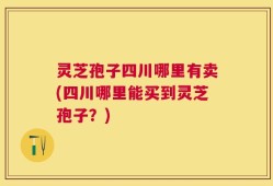 灵芝孢子四川哪里有卖(四川哪里能买到灵芝孢子？)