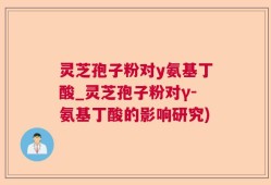 灵芝孢子粉对y氨基丁酸_灵芝孢子粉对γ-氨基丁酸的影响研究)