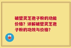 破壁灵芝孢子粉的功能价格？详解破壁灵芝孢子粉的功效与价格？