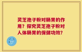 灵芝孢子粉对肠胃的作用？探究灵芝孢子粉对人体肠胃的保健功效？