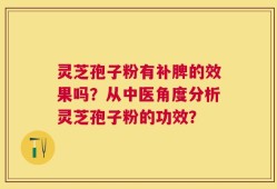 灵芝孢子粉有补脾的效果吗？从中医角度分析灵芝孢子粉的功效？