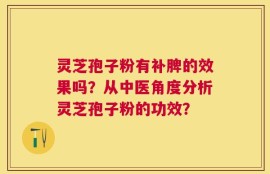 灵芝孢子粉有补脾的效果吗？从中医角度分析灵芝孢子粉的功效？