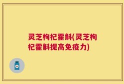 灵芝枸杞霍斛(灵芝枸杞霍斛提高免疫力)