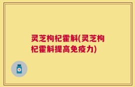 灵芝枸杞霍斛(灵芝枸杞霍斛提高免疫力)