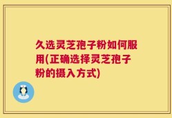 久选灵芝孢子粉如何服用(正确选择灵芝孢子粉的摄入方式)