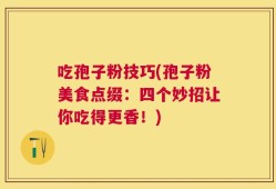 吃孢子粉技巧(孢子粉美食点缀：四个妙招让你吃得更香！)