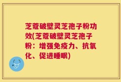 芝蔻破壁灵芝孢子粉功效(芝蔻破壁灵芝孢子粉：增强免疫力、抗氧化、促进睡眠)