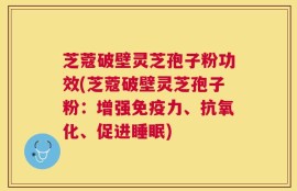 芝蔻破壁灵芝孢子粉功效(芝蔻破壁灵芝孢子粉：增强免疫力、抗氧化、促进睡眠)