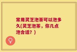 常用灵芝泡茶可以泡多久(灵芝泡茶，你几点泡合适？)