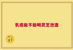 乳癌能不能喝灵芝泡酒