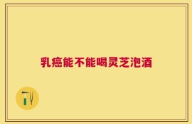乳癌能不能喝灵芝泡酒