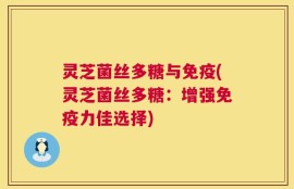 灵芝菌丝多糖与免疫(灵芝菌丝多糖：增强免疫力佳选择)