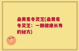 桑黄麦冬灵芝(桑黄麦冬灵芝：一颗健康长寿的秘方)