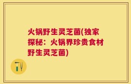 火锅野生灵芝菌(独家探秘：火锅界珍贵食材野生灵芝菌)