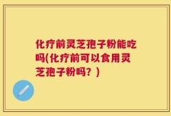 化疗前灵芝孢子粉能吃吗(化疗前可以食用灵芝孢子粉吗？)
