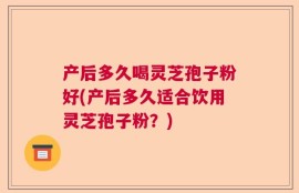 产后多久喝灵芝孢子粉好(产后多久适合饮用灵芝孢子粉？)