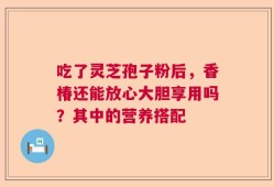 吃了灵芝孢子粉后，香椿还能放心大胆享用吗？其中的营养搭配