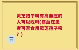 灵芝孢子粉有高血压的人可以吃吗(高血压患者可否食用灵芝孢子粉？)
