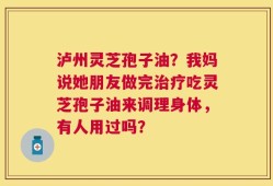 泸州灵芝孢子油？我妈说她朋友做完治疗吃灵芝孢子油来调理身体，有人用过吗？