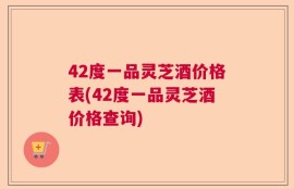 42度一品灵芝酒价格表(42度一品灵芝酒价格查询)