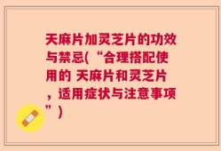 天麻片加灵芝片的功效与禁忌(“合理搭配使用的 天麻片和灵芝片，适用症状与注意事项”)