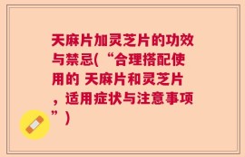 天麻片加灵芝片的功效与禁忌(“合理搭配使用的 天麻片和灵芝片，适用症状与注意事项”)